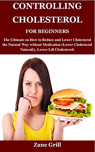 CONTROLLING CHOLESTEROL FOR BEGINNERS: The Ultimate on How to Reduce and Lower Cholesterol the Natural Way without Medication (Lower Cholesterol Naturally, Lower Ldl Cholesterol)