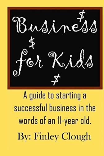 Business For Kids: A Guide For Kids And Teens To Starting A Profitable Business, In The Words Of An 11 Year Old Entrepreneur.