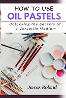 HOW TO USE OIL PASTELS: Unlocking the Secrets of a Versatile Medium B0DCFFNRG5 Book Cover