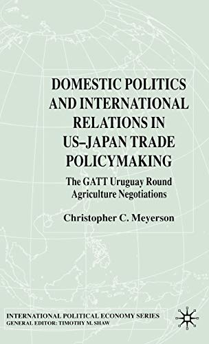 Domestic Politics and International Relations in US-Japan Trade Policymaking: The GATT Uruguay Round Agriculture Negotiations (International Political Economy Series)