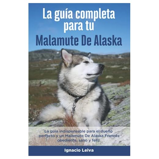 La Guía Completa Para Tu Malamute De Alaska: La guía indispensable para el dueño perfecto y un Malamute De Alaska obediente, sano y feliz.