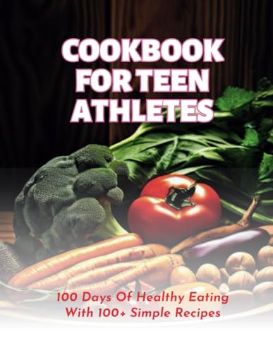 Cookbook For Teen Athletes : 100 Days Of Healthy Eating With 100+ Simple Recipes