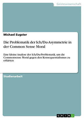 Die Problematik der Ich/Du-Asymmetrie in der Common Sense Moral: Eine kleine Analyse der Ich/Du-Problematik, um die Commonsense Moral gegen den Konsequentialismus zu erhärten (German Edition)