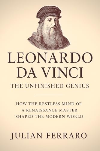 Leonardo da Vinci: The Unfinished Genius: How the Restless Mind of a Renaissance Master Shaped the Modern World