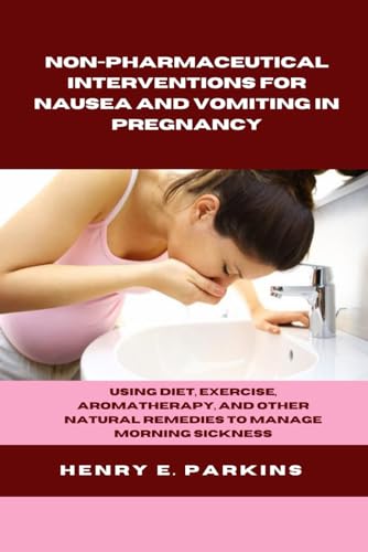 NON-PHARMACEUTICAL INTERVENTIONS FOR NAUSEA AND VOMITING IN PREGNANCY: USING DIET, EXERCISE, AROMATHERAPY, AND OTHER NATURAL REMEDIES TO MANAGE MORNING SICKNESS