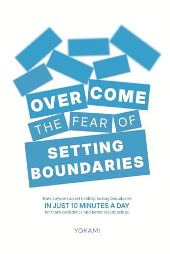Overcome The Fear Of Setting Boundaries: How Anyone Can Set Healthy, Lasting Boundaries in Just 10 Minutes a Day for More Confidence and Better Relationships