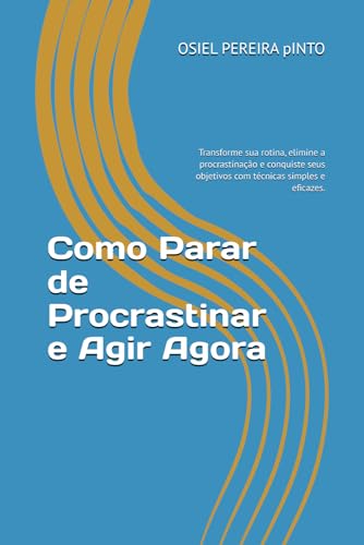 Como Parar de Procrastinar e Agir Agora: Transforme sua rotina, elimine a procrastinação e conquiste seus objetivos com técnicas simples e eficazes.
