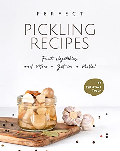 Perfect Pickling Recipes: Fruit, Vegetables, and More - Get in a Pickle!