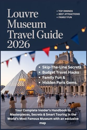 LOUVRE MUSEUMS TRAVEL GUIDE 2026: Your Complete Insider’s Handbook to Masterpieces, Secrets & Smart Touring in the World’s Most Famous Museum with an exclusive map