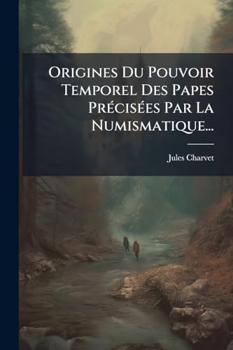 Origines Du Pouvoir Temporel Des Papes Précisées Par La Numismatique... (French Edition)