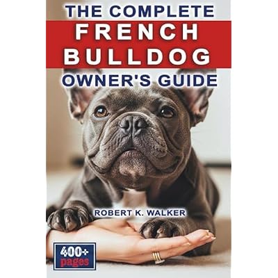 The Complete French Bulldog Owner's Guide: Everything You Need to Know About Raising, Caring For & Training Your Frenchie