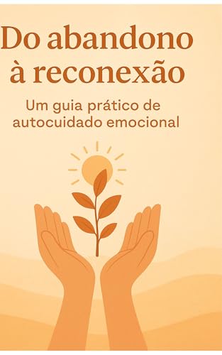 Do abandono à reconexão: Um guia prático de auto cuidado emociona...