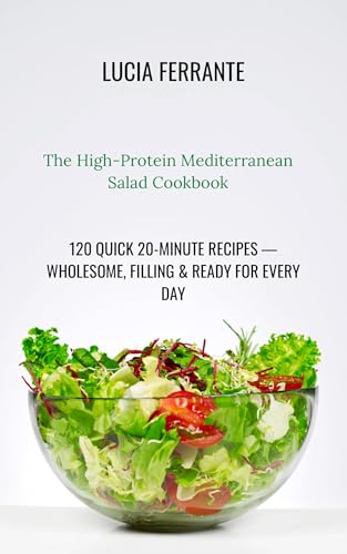 The High-Protein Mediterranean Salad Cookbook: 120 Quick 20-Minute Recipes — Wholesome, Filling & Ready for Every Day