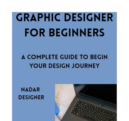 GRAPHIC DESIGNER FOR BEGINNERS: A Complete Guide to Begin Your Design Journey