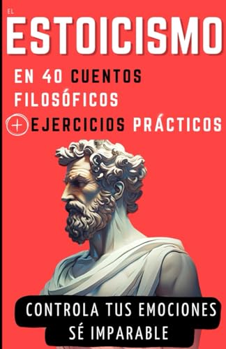 El estoicismo en 40 cuentos filosóficos + Ejercicios prácticos: Controla tus emociones y vuélvete imparable