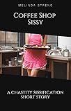 Coffee Shop Sissy: A Chastity Sissification Story