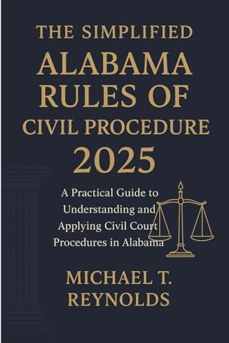 The Simplified Alabama Rules of Civil Procedure 2025: A Practical Guide to Understanding and Applying Civil Court Procedures in Alabama