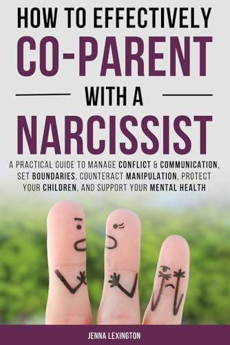 How to Effectively Co-parent with a Narcissist: A Practical Guide to Manage Conflict & Communication, Set Boundaries, Counteract Manipulation, Protect Your Children, and Support Your Mental Health.