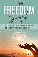 The Freedom Switch: The Owner’s Manual for Your Mind to Create Radical Happiness in Your Life 1737567814 Book Cover