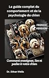 Le guide complet du comportement et de la psychologie du chien: Comment enseigner, lire et parler à votre chien