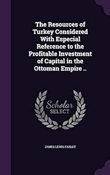 The Resources of Turkey Considered With Especial Reference to the Profitable Investment of Capital in the Ottoman Empire
