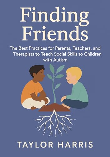 Finding Friends: The Best Practices for Parents, Teachers, and Therapists to Teach Social Skills to Children with Autism (Children with Disabilities)
