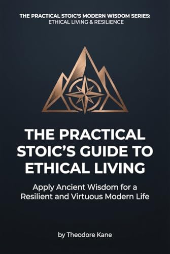 The Practical Stoic's Guide to Ethical Living: Apply Ancient Wisdom for a Resilient and Virtuous Modern Life
