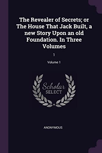 The Revealer of Secrets; or The House That Jack Built, a new Story Upon an old Foundation. In Three Volumes: 1; Volume 1