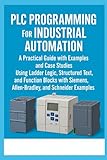 PLC Programming for Industrial Automation: A Practical Guide with Examples and Case Studies: Using Ladder Logic, Structured Text, Function Blocks with Siemens, Allen-Bradley, and Schneider Examples