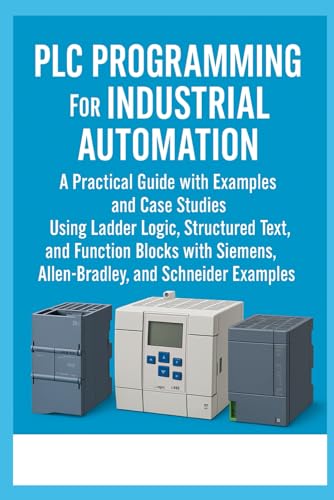 PLC Programming for Industrial Automation: A Practical Guide with Examples and Case Studies: Using Ladder Logic, Structured Text, Function Blocks with Siemens, Allen-Bradley, and Schneider Examples