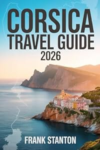 Corsica Travel Guide 2026: The Updated Companion to Experience the Island of Beauty with Map, Hidden Gems and Seamless Itineraries.