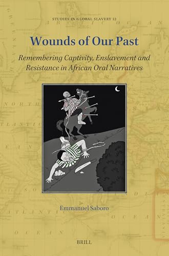 Wounds of Our Past: Remembering Captivity, Enslavement and Resistance in African Oral Narratives (Studies in Global Slavery, 12)
