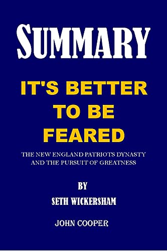 SUMMARY OF IT'S BETTER TO BE FEARED BY SETH WICKERSHAM : THE NEW ENGLAND PATRIOTS DYNASTY AND THE PURSUIT OF GREATNESS