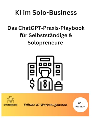 KI im Solo-Business: Das ChatGPT‑Praxis‑Playbook für Selbstständige & Solopreneure – weniger Schreibkram, mehr Zeit fürs Wesentliche (Die KI-Praxis-Playbook Serie)