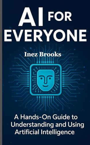 Ai For Everyone: A Hands-On Guide To Understanding And Using Artificial Intelligence