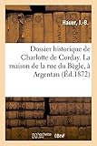  Dossier historique de Charlotte de Corday. La maison de la rue du Bègle, à Argentan: Documents inédits, avec deux gravures et deux plans