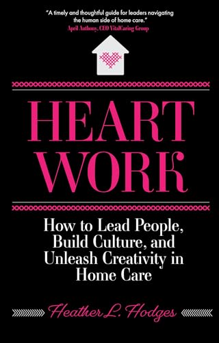 Heart Work: How to Lead People, Build Culture, and Unleash Creativity in Home Care