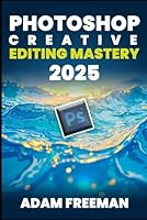 PhotoShop Creative Editing Mastery 2025 B0G3WB5NJJ Book Cover