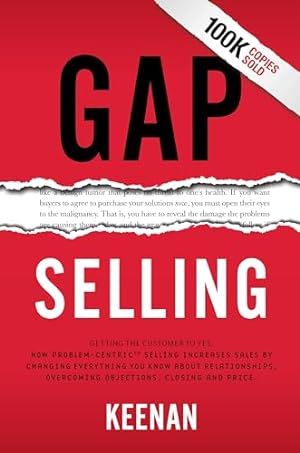Gap Selling: Getting the Customer to Yes: How Problem-Centric Selling Increases Sales by Changing Everything You Know About Relationships, Overcoming Objections, Closing and Price