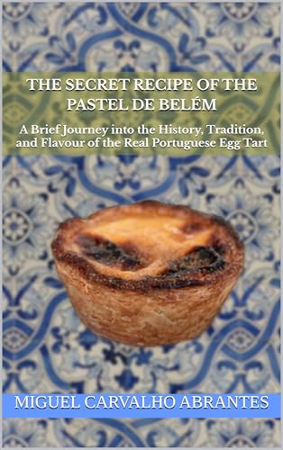 The Secret Recipe of the Pastel de Belém: A Brief Journey into the History, Tradition, and Flavour of the Real Portuguese Egg Tart (Myths, Legends and Stories from Portugal)