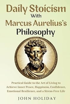 Daily Stoicism With Marcus Aurelius's Philosophy: Practical Guide to the Art of Living to Achieve Inner Peace, Happiness, Confidence, Emotional Resilience, and a Stress-Free Life