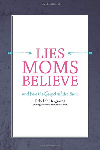 Lies Moms Believe: And How the Gospel Refutes Them