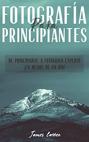 FOTOGRAFÍA PARA PRINCIPIANTES - De Principiante a Fotógrafo Experto ¡En Menos de un Día!: Libro en Español/The Art of Photography for Beginners Spanish Book (Spanish Edition)