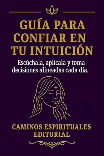 Guía para Usar la Intuición en tu Vida Diaria : Cómo Desarrollar La Intuición, Tomar Mejores Decisiones y Dejar De Depender De La Opinión De Los Demás