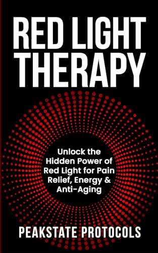 Red Light Therapy: Unlock the Hidden Power of Red Light for Pain Relief, Energy &amp; Anti-Aging (The Peakstate Protocols)