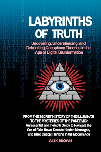 Labyrinths of Truth: From the Secret History of the Illuminati to the Mysteries of the Pandemic: An Essential and In-depth Guide to Navigate the Sea ... Build Critical Thinking in the Modern Age.