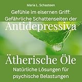 Gefühle im eisernen Griff: Gefährliche Schattenseiten der Antidepressiva: Ätherische Öle: Natürliche Lösungen für psychische Belastungen