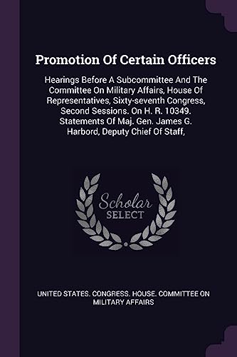 Promotion Of Certain Officers: Hearings Before A Subcommittee And The Committee On Military Affairs, House Of Representatives, Sixty-seventh Congress, ... Gen. James G. Harbord, Deputy Chief Of Staff,