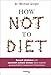 How Not to Diet: Gesund abnehmen und dauerhaft schlank bleiben dank neuester wissenschaftlich bewiesener Erkenntnisse