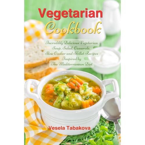 Vegetarian Cookbook: Incredibly Delicious Vegetarian Soup, Salad, Casserole, Slow Cooker and Skillet Recipes Inspired by The 